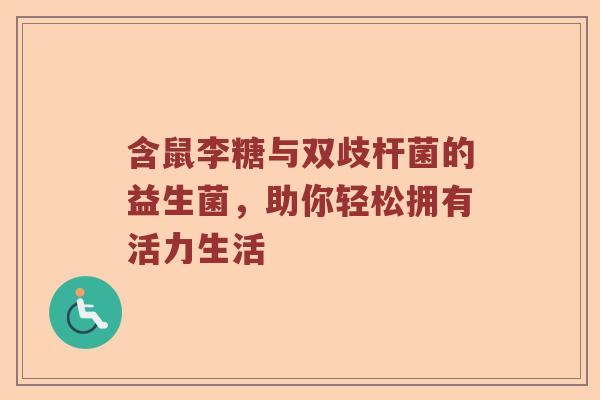 含鼠李糖与双歧杆菌的益生菌,助你轻松拥有活力生活 含鼠李糖与双歧杆菌的益生菌,助你轻松拥有活力生活