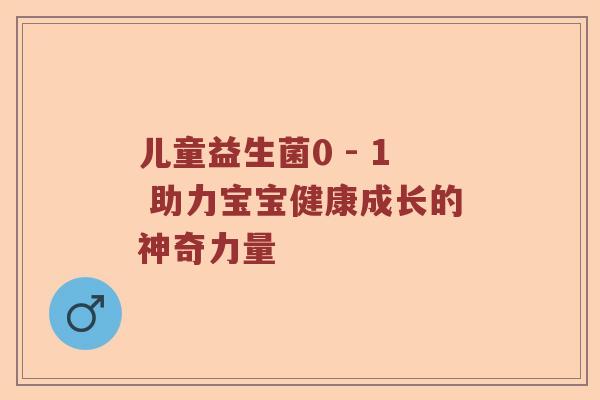 儿童益生菌0 - 1 助力宝宝健康成长的神奇力量