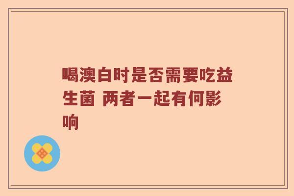 喝澳白时是否需要吃益生菌 两者一起有何影响