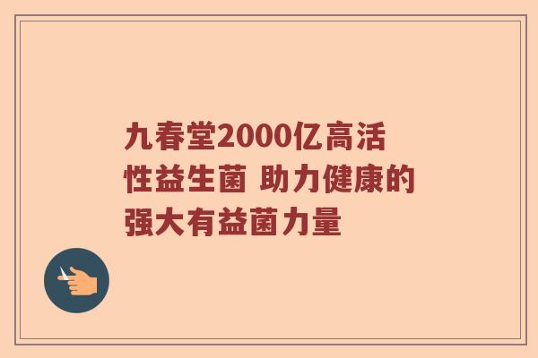 九春堂2000亿高活性益生菌 助力健康的强大有益菌力量