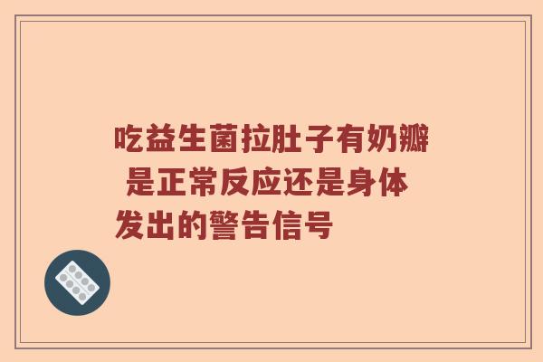 吃益生菌拉肚子有奶瓣 是正常反应还是身体发出的警告信号