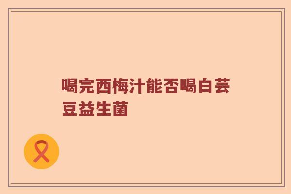 喝完西梅汁能否喝白芸豆益生菌