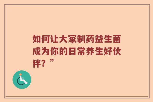 如何让大冢制药益生菌成为你的日常养生好伙伴？”
