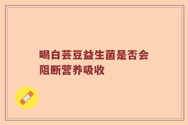 喝白芸豆益生菌是否会阻断营养吸收