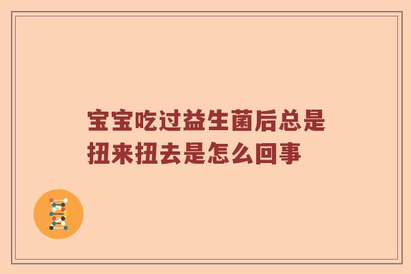 宝宝吃过益生菌后总是扭来扭去是怎么回事