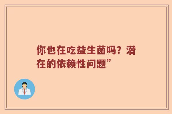 你也在吃益生菌吗？潜在的依赖性问题”