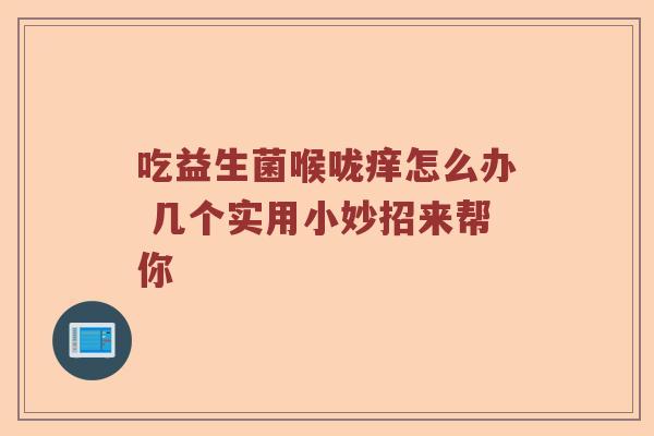 吃益生菌喉咙痒怎么办 几个实用小妙招来帮你