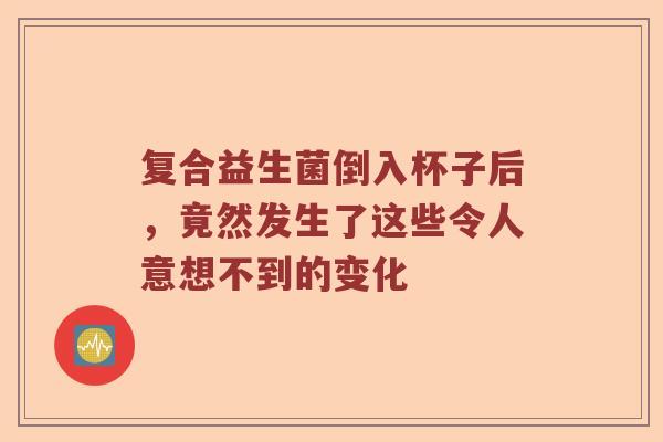复合益生菌倒入杯子后，竟然发生了这些令人意想不到的变化