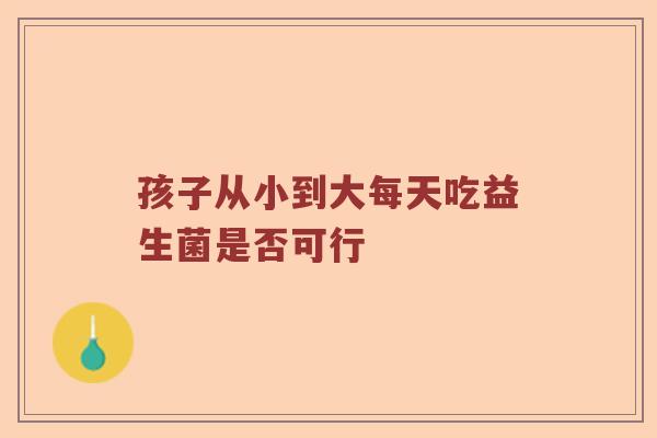 孩子从小到大每天吃益生菌是否可行