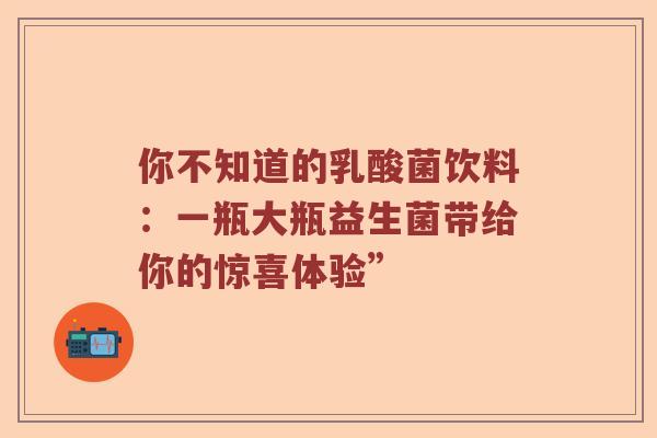 你不知道的乳酸菌饮料：一瓶大瓶益生菌带给你的惊喜体验”