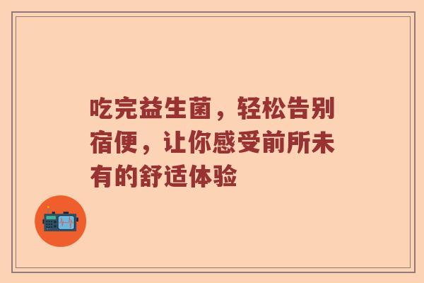 吃完益生菌，轻松告别宿便，让你感受前所未有的舒适体验
