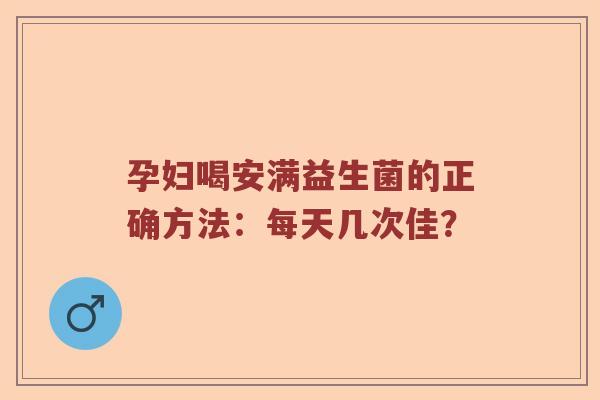 孕妇喝安满益生菌的正确方法：每天几次佳？