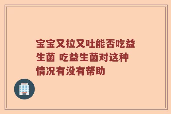 宝宝又拉又吐能否吃益生菌 吃益生菌对这种情况有没有帮助