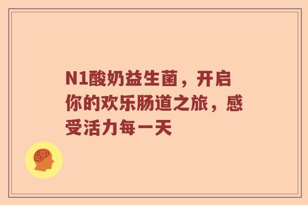 N1酸奶益生菌，开启你的欢乐肠道之旅，感受活力每一天