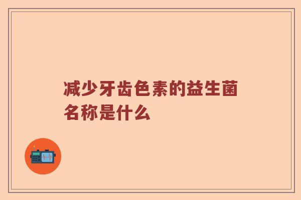 减少牙齿色素的益生菌名称是什么