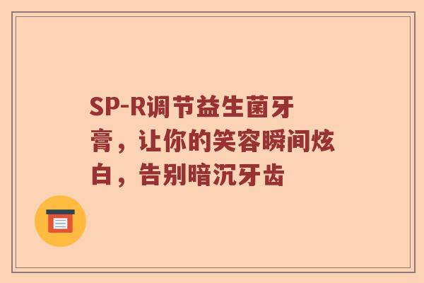 SP-R调节益生菌牙膏，让你的笑容瞬间炫白，告别暗沉牙齿