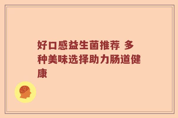 好口感益生菌推荐 多种美味选择助力肠道健康