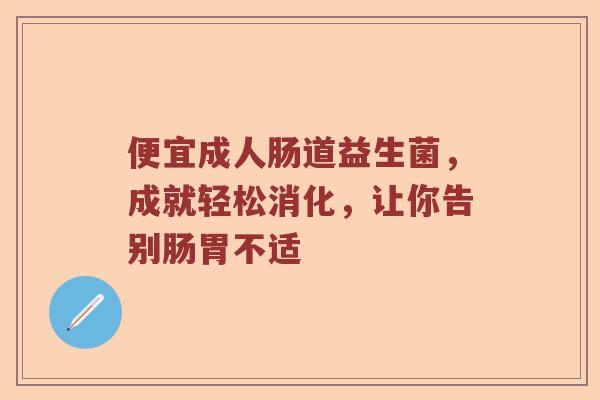 便宜成人肠道益生菌，成就轻松消化，让你告别肠胃不适