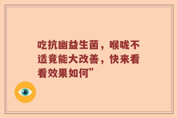 吃抗幽益生菌，喉咙不适竟能大改善，快来看看效果如何”