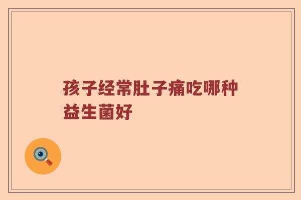 孩子经常肚子痛吃哪种益生菌好