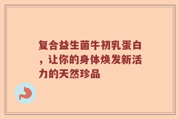 复合益生菌牛初乳蛋白，让你的身体焕发新活力的天然珍品