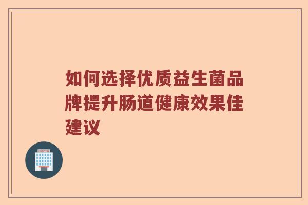 如何选择优质益生菌品牌提升肠道健康效果佳建议