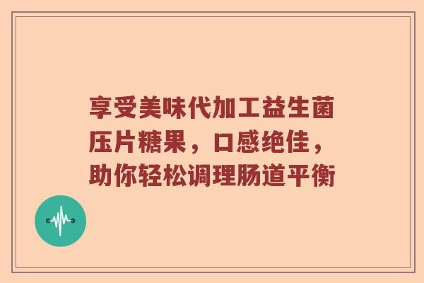享受美味代加工益生菌压片糖果，口感绝佳，助你轻松调理肠道平衡