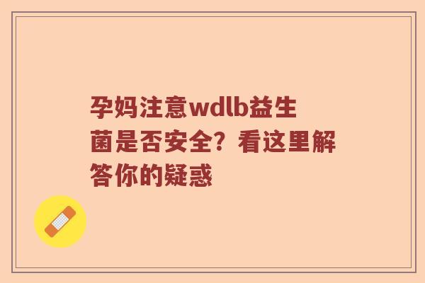 孕妈注意wdlb益生菌是否安全？看这里解答你的疑惑