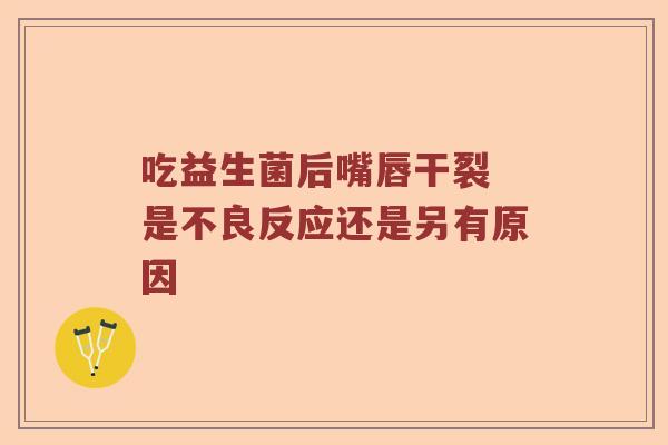 吃益生菌后嘴唇干裂 是不良反应还是另有原因