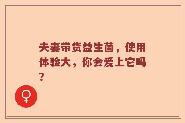 夫妻带货益生菌，使用体验大，你会爱上它吗？