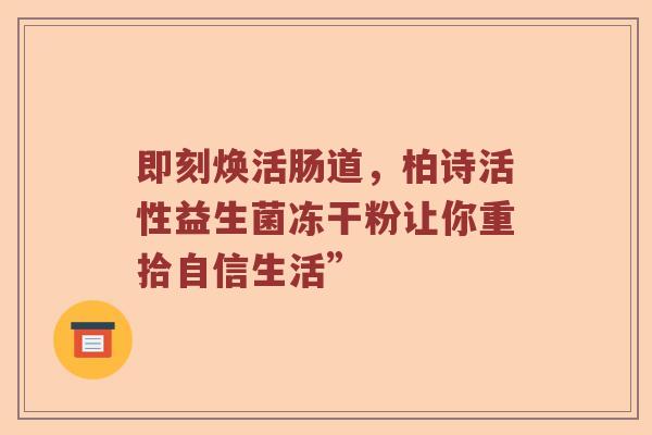 即刻焕活肠道，柏诗活性益生菌冻干粉让你重拾自信生活”