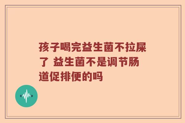 孩子喝完益生菌不拉屎了 益生菌不是调节肠道促排便的吗