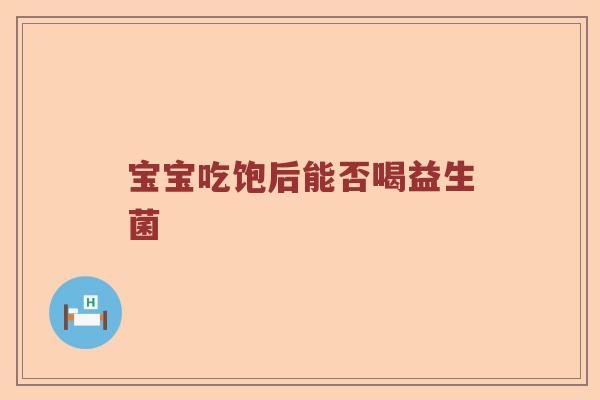 宝宝吃饱后能否喝益生菌