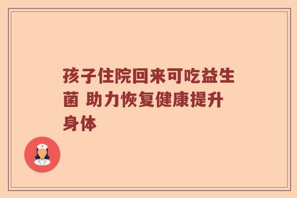 孩子住院回来可吃益生菌 助力恢复健康提升身体