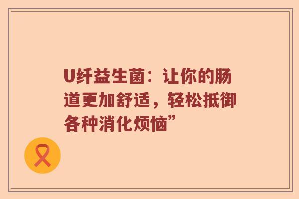 U纤益生菌：让你的肠道更加舒适，轻松抵御各种消化烦恼”