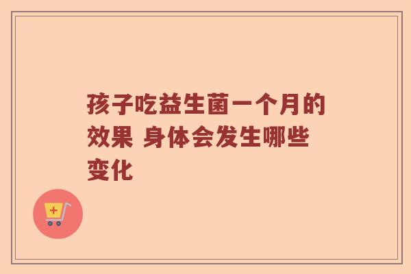 孩子吃益生菌一个月的效果 身体会发生哪些变化