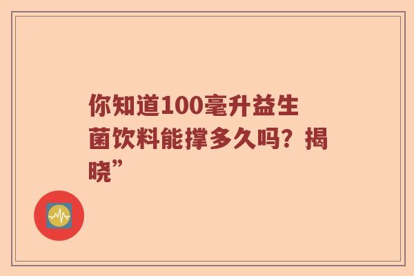 你知道100毫升益生菌饮料能撑多久吗？揭晓”