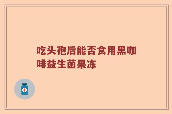吃头孢后能否食用黑咖啡益生菌果冻
