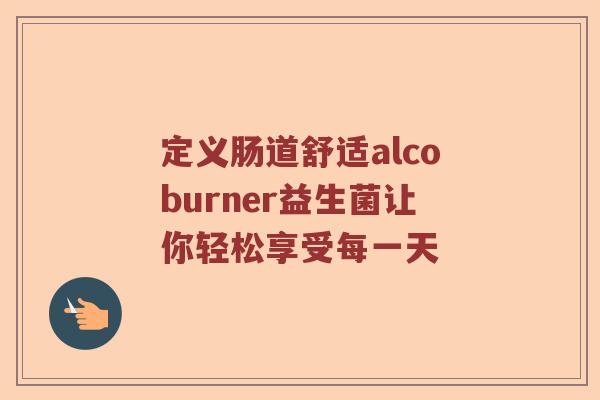 定义肠道舒适alcoburner益生菌让你轻松享受每一天
