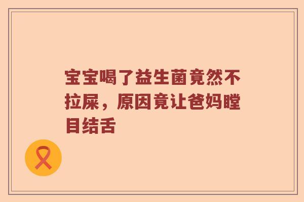 宝宝喝了益生菌竟然不拉屎，原因竟让爸妈瞠目结舌