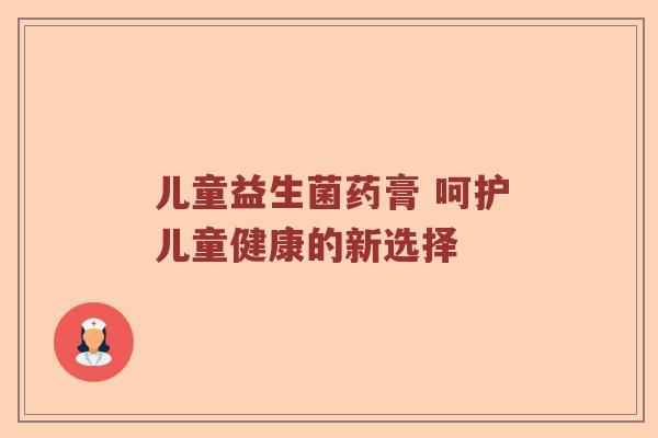 儿童益生菌药膏 呵护儿童健康的新选择