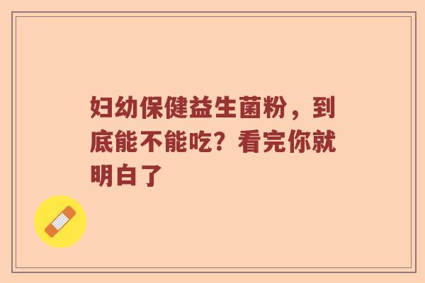 妇幼保健益生菌粉，到底能不能吃？看完你就明白了