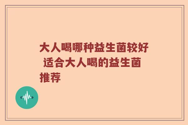 大人喝哪种益生菌较好 适合大人喝的益生菌推荐