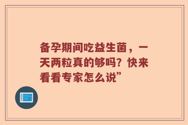 备孕期间吃益生菌，一天两粒真的够吗？快来看看专家怎么说”
