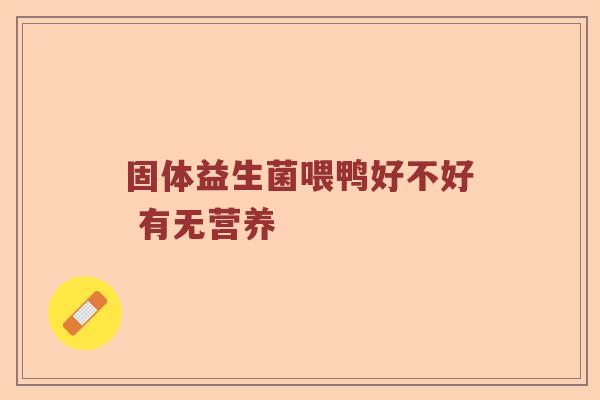 固体益生菌喂鸭好不好 有无营养 固体益生菌喂鸭好不好 有无营养