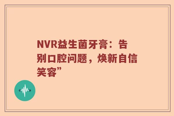 NVR益生菌牙膏：告别口腔问题，焕新自信笑容”