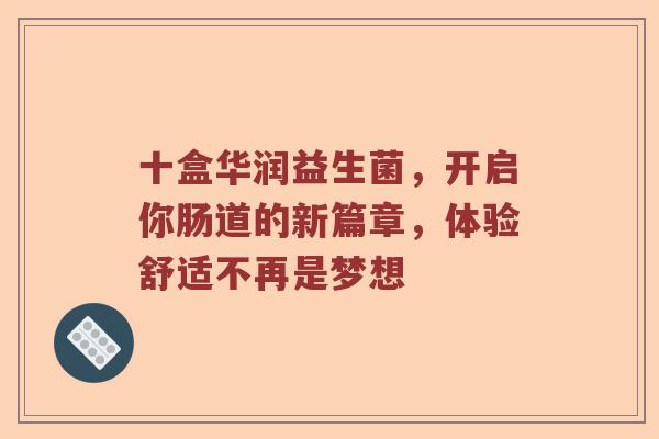 十盒华润益生菌，开启你肠道的新篇章，体验舒适不再是梦想