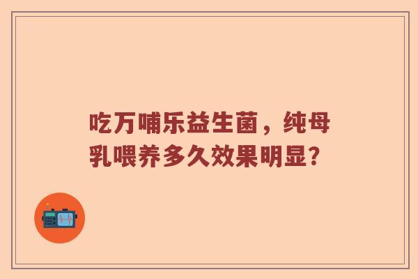 吃万哺乐益生菌，纯母乳喂养多久效果明显？