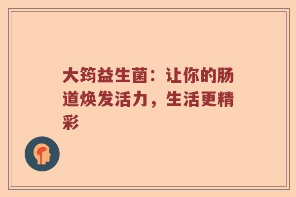 大筠益生菌:让你的肠道焕发活力,生活更精彩 大筠益生菌:让你的肠道焕发活力,生活更精彩