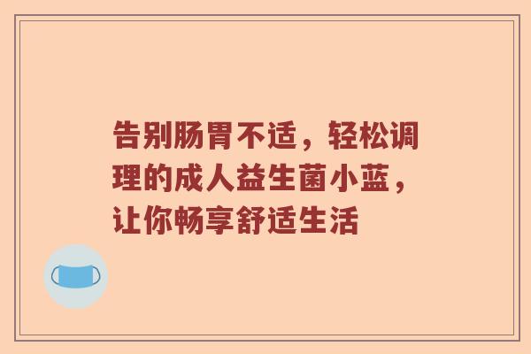 告别肠胃不适，轻松调理的成人益生菌小蓝，让你畅享舒适生活
